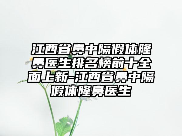 江西省鼻中隔假体隆鼻医生排名榜前十全面上新-江西省鼻中隔假体隆鼻医生