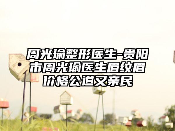 周光瑜整形医生-贵阳市周光瑜医生眉纹眉价格公道又亲民