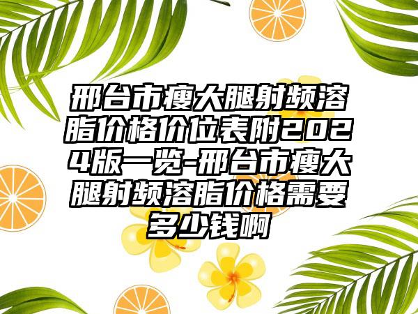 邢台市瘦大腿射频溶脂价格价位表附2024版一览-邢台市瘦大腿射频溶脂价格需要多少钱啊