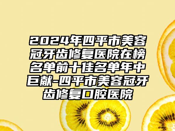 2024年四平市美容冠牙齿修复医院在榜名单前十佳名单年中巨献-四平市美容冠牙齿修复口腔医院