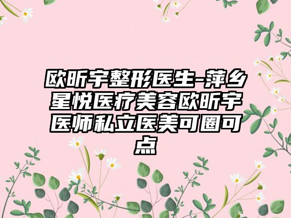 欧昕宇整形医生-萍乡星悦医疗美容欧昕宇医师私立医美可圈可点