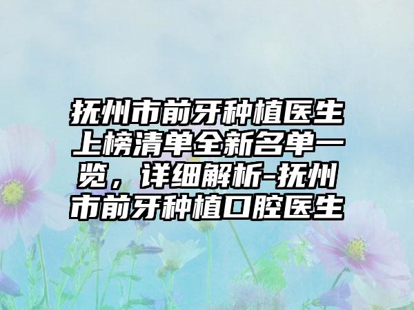 抚州市前牙种植医生上榜清单全新名单一览，详细解析-抚州市前牙种植口腔医生