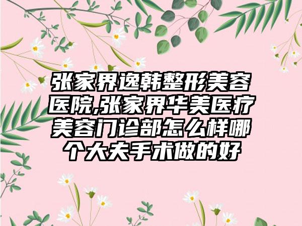 张家界逸韩整形美容医院,张家界华美医疗美容门诊部怎么样哪个大夫手术做的好