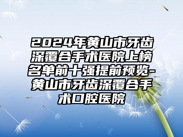 2024年黄山市牙齿深覆合手术医院上榜名单前十强提前预览-黄山市牙齿深覆合手术口腔医院