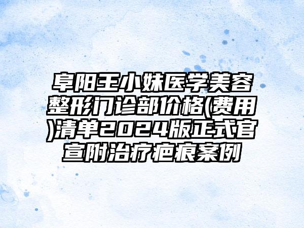 阜阳王小妹医学美容整形门诊部价格(费用)清单2024版正式官宣附治疗疤痕案例