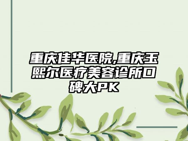 重庆佳华医院,重庆玉熙尔医疗美容诊所口碑大PK