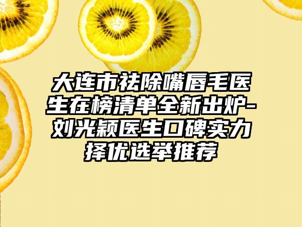 大连市祛除嘴唇毛医生在榜清单全新出炉-刘光颖医生口碑实力择优选举推荐