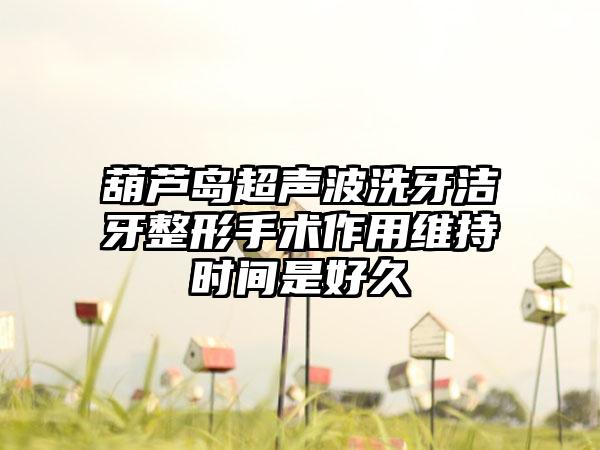 葫芦岛超声波洗牙洁牙整形手术作用维持时间是好久