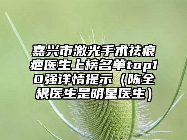 嘉兴市激光手术祛痕疤医生上榜名单top10强详情提示（陈全根医生是明星医生）