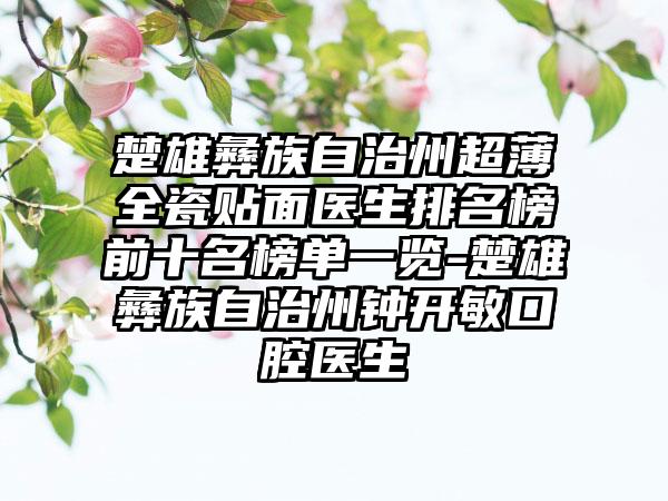 楚雄彝族自治州超薄全瓷贴面医生排名榜前十名榜单一览-楚雄彝族自治州钟开敏口腔医生