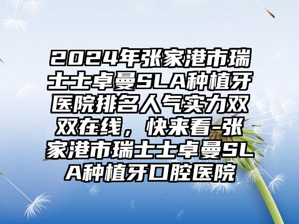 2024年张家港市瑞士士卓曼SLA种植牙医院排名人气实力双双在线，快来看-张家港市瑞士士卓曼SLA种植牙口腔医院