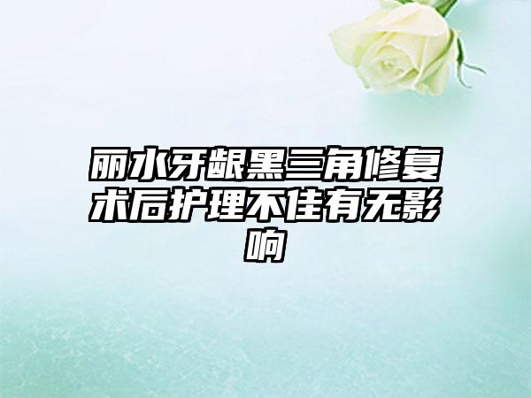 丽水牙龈黑三角修复术后护理不佳有无影响