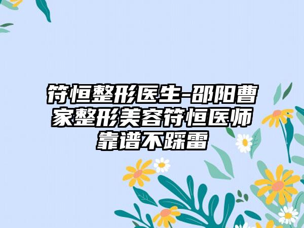 符恒整形医生-邵阳曹家整形美容符恒医师靠谱不踩雷