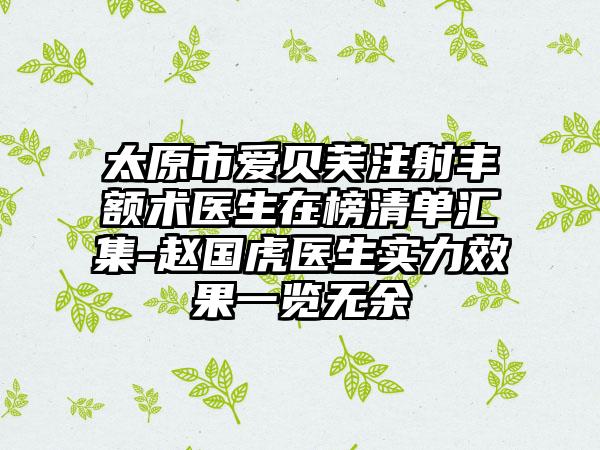 太原市爱贝芙注射丰额术医生在榜清单汇集-赵国虎医生实力效果一览无余