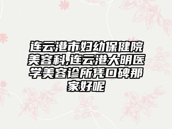 连云港市妇幼保健院美容科,连云港大明医学美容诊所凭口碑那家好呢