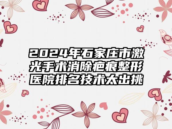 2024年石家庄市激光手术消除疤痕整形医院排名技术太出挑