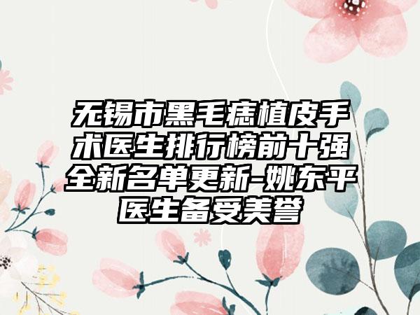 无锡市黑毛痣植皮手术医生排行榜前十强全新名单更新-姚东平医生备受美誉