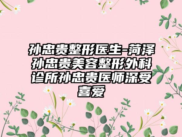 孙忠贵整形医生-菏泽孙忠贵美容整形外科诊所孙忠贵医师深受喜爱