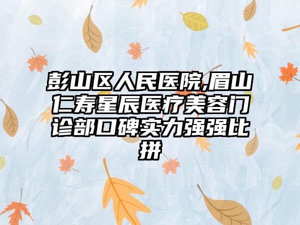 彭山区人民医院,眉山仁寿星辰医疗美容门诊部口碑实力强强比拼