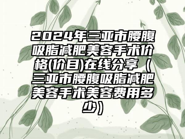 2024年三亚市腰腹吸脂减肥美容手术价格(价目)在线分享（三亚市腰腹吸脂减肥美容手术美容费用多少）