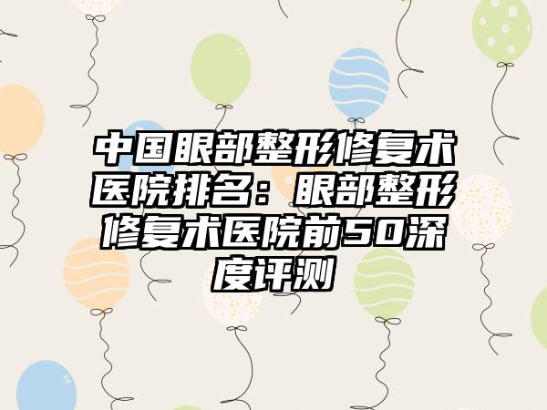 中国眼部整形修复术医院排名：眼部整形修复术医院前50深度评测