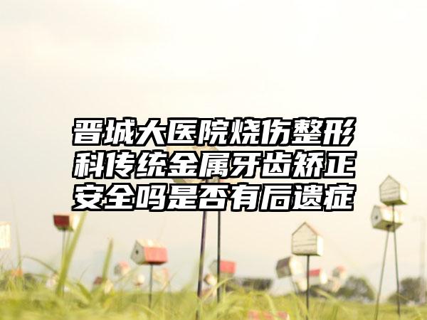 晋城大医院烧伤整形科传统金属牙齿矫正安全吗是否有后遗症