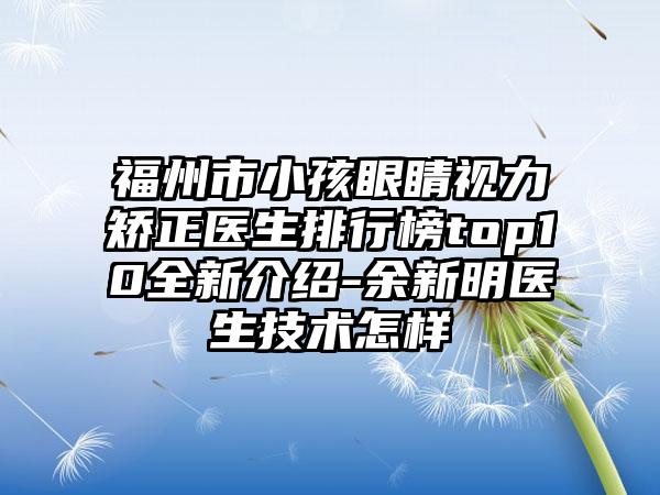 福州市小孩眼睛视力矫正医生排行榜top10全新介绍-余新明医生技术怎样