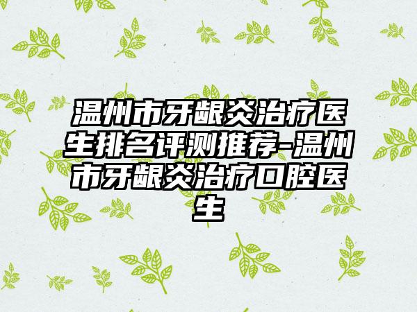 温州市牙龈炎治疗医生排名评测推荐-温州市牙龈炎治疗口腔医生