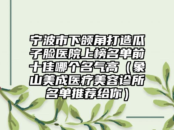 宁波市下颌角打造瓜子脸医院上榜名单前十佳哪个名气高（象山美成医疗美容诊所名单推荐给你）