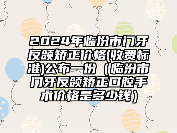 2024年临汾市门牙反颌矫正价格(收费标准)公布一份（临汾市门牙反颌矫正口腔手术价格是多少钱）