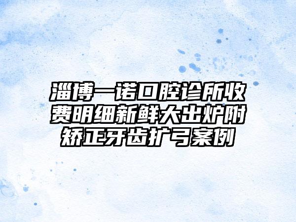 淄博一诺口腔诊所收费明细新鲜大出炉附矫正牙齿扩弓案例