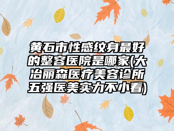 黄石市性感纹身最好的整容医院是哪家(大冶丽森医疗美容诊所五强医美实力不小看)