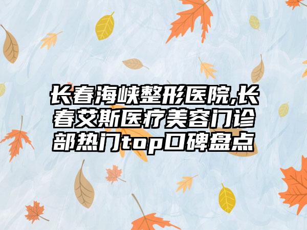 长春海峡整形医院,长春艾斯医疗美容门诊部热门top口碑盘点