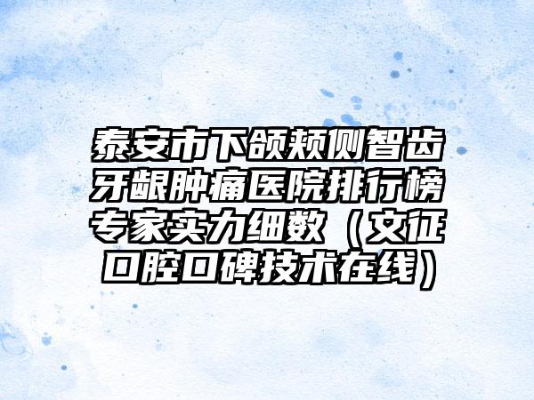 泰安市下颌颊侧智齿牙龈肿痛医院排行榜专家实力细数（文征口腔口碑技术在线）