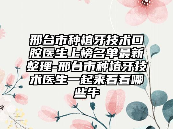 邢台市种植牙技术口腔医生上榜名单最新整理-邢台市种植牙技术医生一起来看看哪些牛