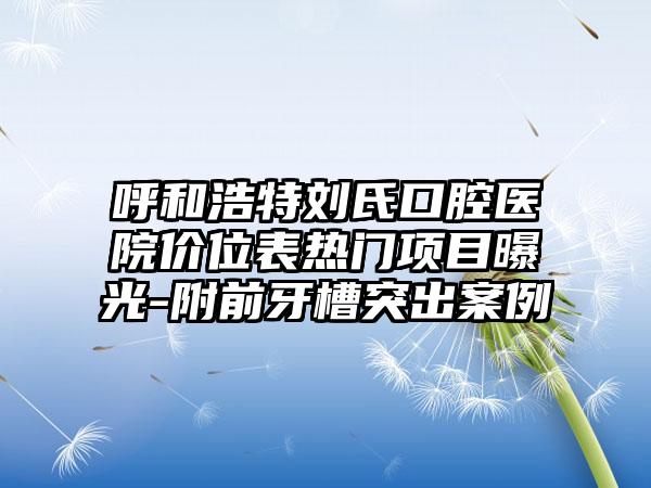 呼和浩特刘氏口腔医院价位表热门项目曝光-附前牙槽突出案例