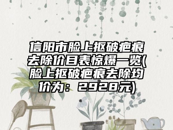 信阳市脸上抠破疤痕去除价目表惊爆一览(脸上抠破疤痕去除均价为：2928元)