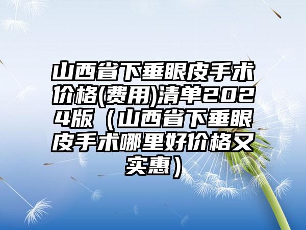 山西省下垂眼皮手术价格(费用)清单2024版（山西省下垂眼皮手术哪里好价格又实惠）