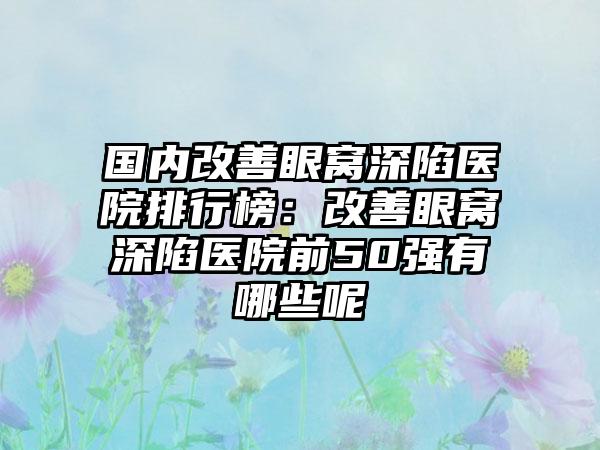 国内改善眼窝深陷医院排行榜：改善眼窝深陷医院前50强有哪些呢