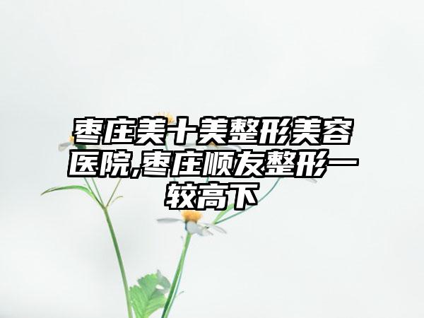 枣庄美十美整形美容医院,枣庄顺友整形一较高下