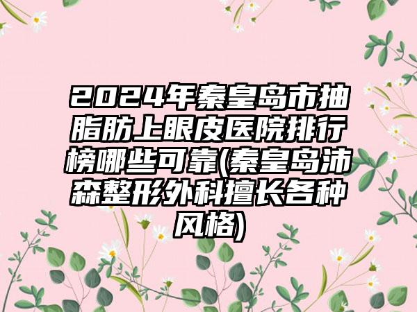 2024年秦皇岛市抽脂肪上眼皮医院排行榜哪些可靠(秦皇岛沛森整形外科擅长各种风格)