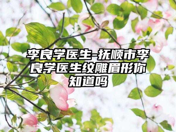 李良学医生-抚顺市李良学医生纹雕眉形你知道吗