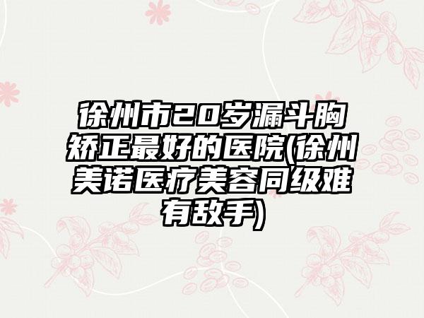 徐州市20岁漏斗胸矫正最好的医院(徐州美诺医疗美容同级难有敌手)