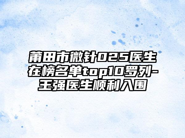 莆田市微针025医生在榜名单top10罗列-王强医生顺利入围