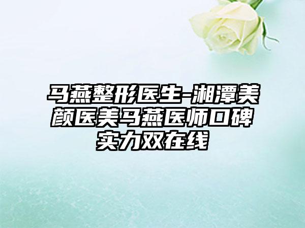 马燕整形医生-湘潭美颜医美马燕医师口碑实力双在线