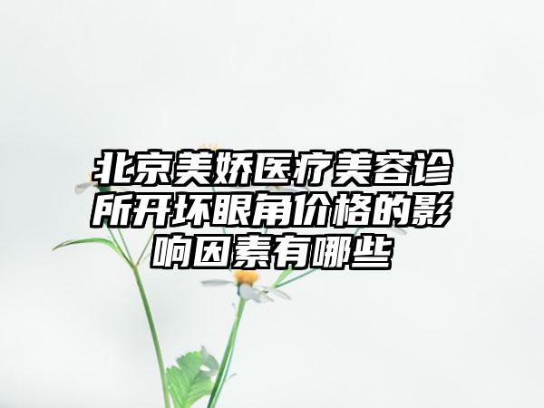 北京美娇医疗美容诊所开坏眼角价格的影响因素有哪些