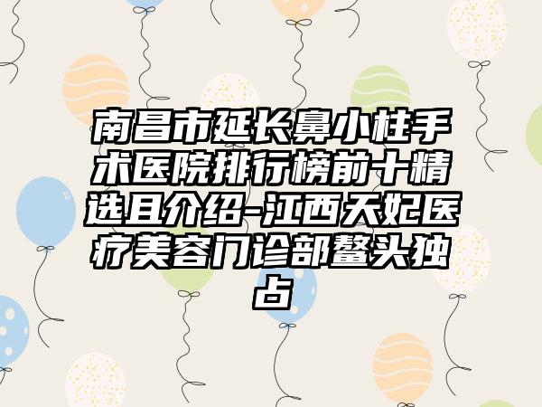 南昌市延长鼻小柱手术医院排行榜前十精选且介绍-江西天妃医疗美容门诊部鳌头独占