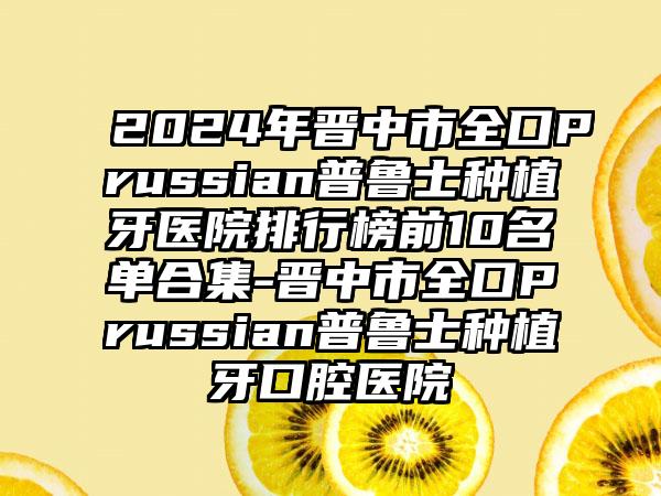 2024年晋中市全口Prussian普鲁士种植牙医院排行榜前10名单合集-晋中市全口Prussian普鲁士种植牙口腔医院