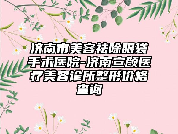 济南市美容祛除眼袋手术医院-济南宣颜医疗美容诊所整形价格查询