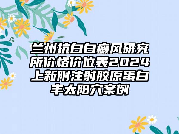 兰州抗白白癜风研究所价格价位表2024上新附注射胶原蛋白丰太阳穴案例